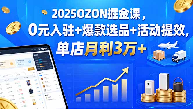 2025OZON掘金课，0元入驻+爆款选品+活动提效，单店月利3万+-优优云网创