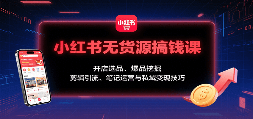小红书无货源搞钱课：开店选品、爆品挖掘，剪辑引流、笔记运营与私域变现技巧-优优云网创