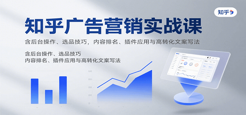 知乎广告营销实战课，含后台操作、选品技巧，内容排名、插件应用与高转化文案写法-优优云网创