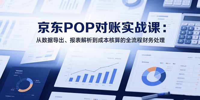 2025京东POP对账实战课:从数据导出、报表解析到成本核算的全流程财务处理-优优云网创