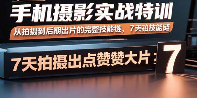 手机摄影实战特训,从拍摄到后期出片的完整技能链,7天拍出点赞大片-优优云网创