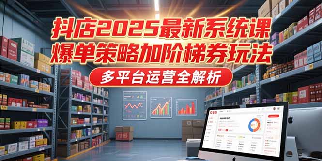 抖店2025最新系统课,爆单策略加阶梯券玩法,多平台运营全解析-优优云网创