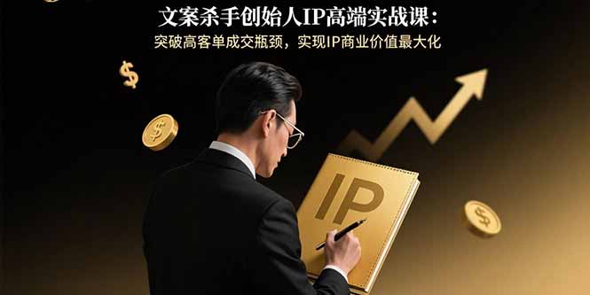 文案杀手创始人IP高端实战课:突破高客单成交瓶颈,实现IP商业价值最大化-优优云网创