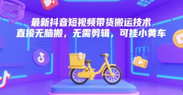 最新抖音短视频带货搬运技术,直接无脑搬,无需剪辑,可挂小黄车