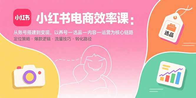 小红书电商效率课:从账号搭建到变现,以养号-选品-内容-运营为核心链路-优优云网创