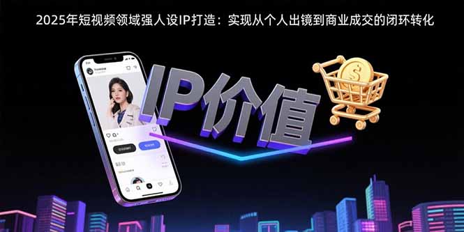 2025年短视频领域人设IP打造：实现从个人出镜到商业成交的闭环转化-优优云网创