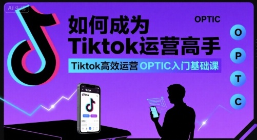 如何成为Tiktok运营高手，Tiktok高效运营OPTIC入门基础课-优优云网创