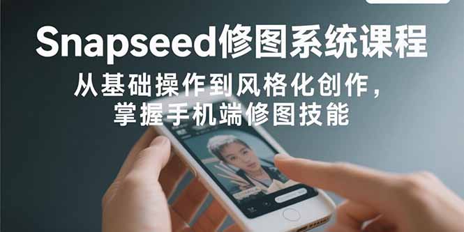 Snapseed修图系统课程:从基础操作到风格化创作,掌握手机端修图技能-优优云网创