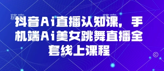 抖音Ai直播认知课，手机端Ai美女跳舞直播全套线上课程-优优云网创