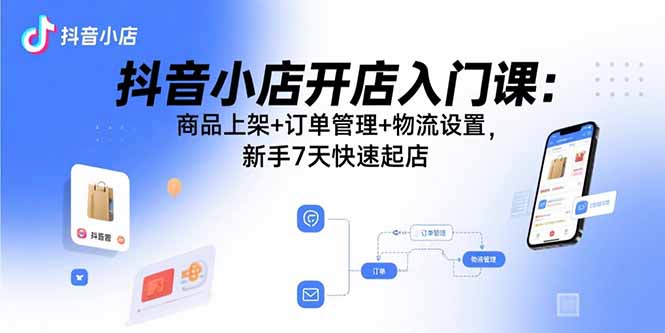 抖音小店开店入门课:商品上架+订单管理+物流设置,新手7天快速起店-优优云网创