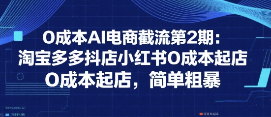 0成本AI电商截流第2期：淘宝多多抖店小红书0成本起店，简单粗暴-优优云网创