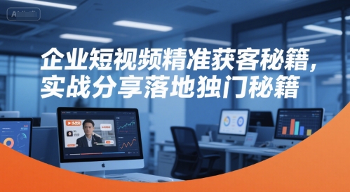 企业短视频精准获客秘籍，实战分享落地独门秘籍-优优云网创