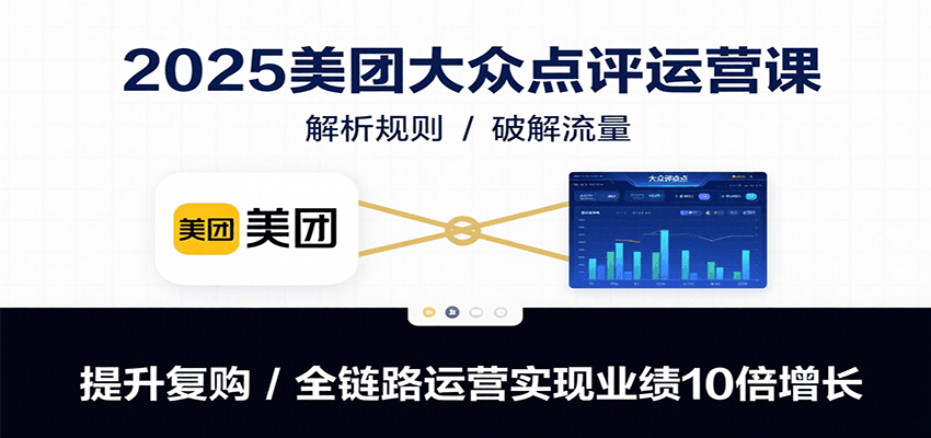 2025美团大众点评运营课：解析规则/破解流量/提升复购/全链路运营实现业绩10倍增长-优优云网创