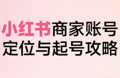 小红书电商全链路实战从定位到爆单，系统拆解小红书商家起号全流程(更新)-优优云网创