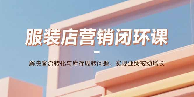 服装店营销闭环课：解决客流转化与库存周转问题。实现业绩被动增长-优优云网创