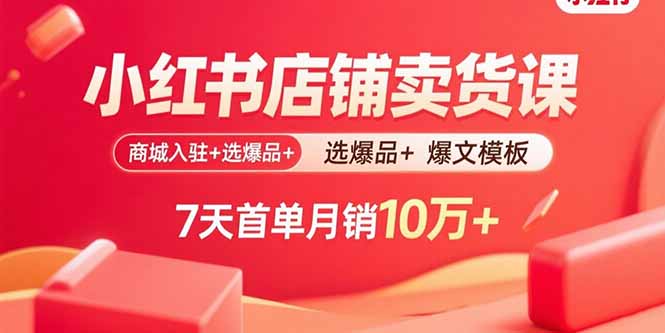 小红书店铺卖货课：商城入驻+选爆品+爆文模板，7天首单月销10万+-优优云网创