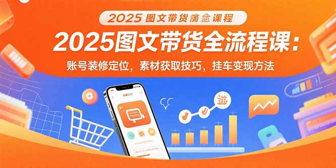 2025图文带货全流程课：账号装修定位，素材获取技巧，挂车变现方法-优优云网创